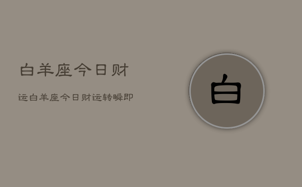 白羊座今日财运，白羊座今日财运转瞬即逝，把握机遇！  第1张