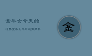 金牛女今天的运势，金牛女今日运势简析