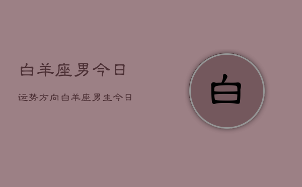 白羊座男今日运势方向，白羊座男生今日爱情财运工作运势  第1张