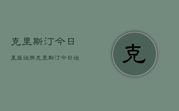 克里斯汀今日星座运势，克里斯汀今日运势  第1张