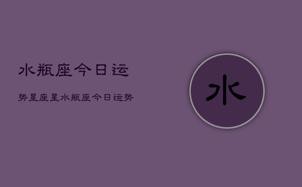 水瓶座今日运势星座星，水瓶座今日运势查询  第1张