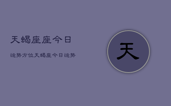 天蝎座座今日运势方位，天蝎座今日运势查询指南  第1张