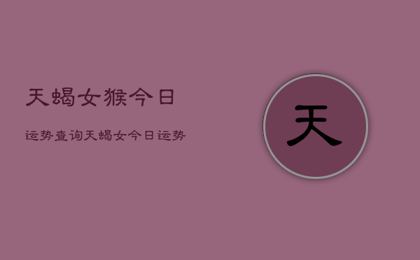 天蝎女猴今日运势查询，天蝎女今日运势猴年查询  第1张