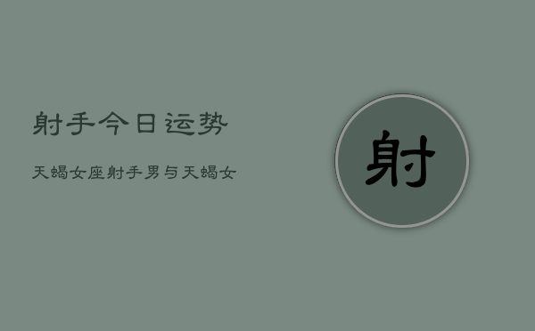 射手今日运势天蝎女座，射手男与天蝎女今日爱情运势  第1张