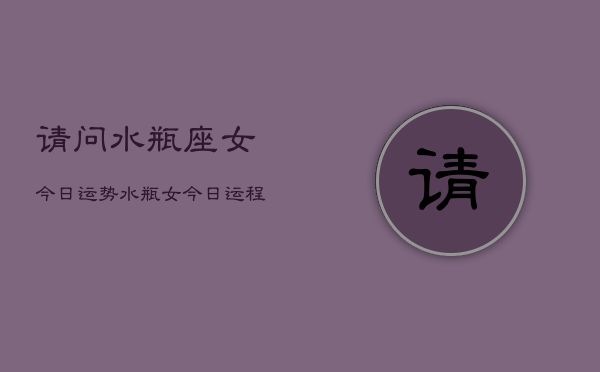 请问水瓶座女今日运势，水瓶女今日运程如何  第1张