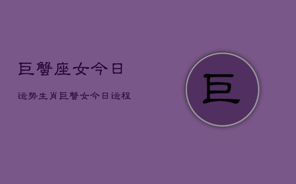 巨蟹座女今日运势生肖，巨蟹女今日运程  第1张
