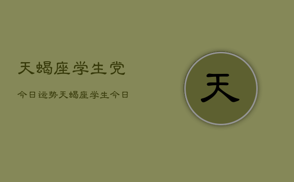 天蝎座学生党今日运势，天蝎座学生今日运程如何  第1张