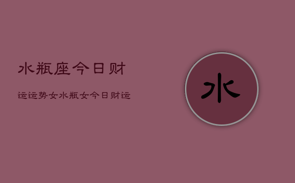 水瓶座今日财运运势女，水瓶女今日财运如何  第1张
