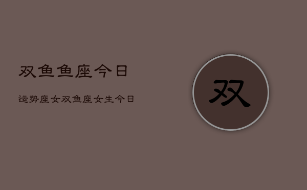 双鱼鱼座今日运势座女，双鱼座女生今日运势详解  第1张
