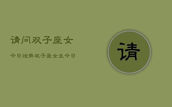 请问双子座女今日运势，双子座女生今日运势查询  第1张