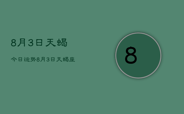 8月3日天蝎今日运势，8月3日天蝎座今日运势查询  第1张