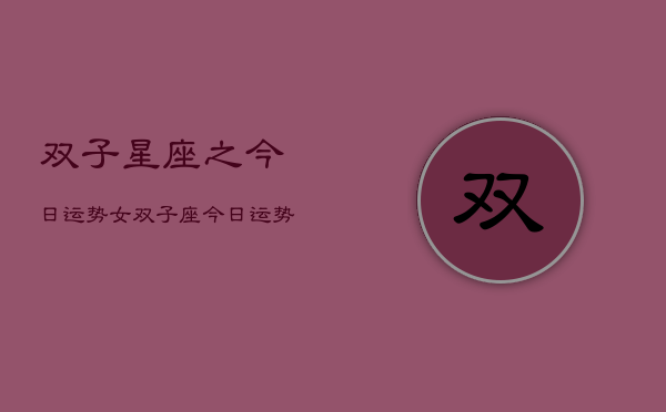 双子星座之今日运势女，双子座今日运势女性特别提醒  第1张