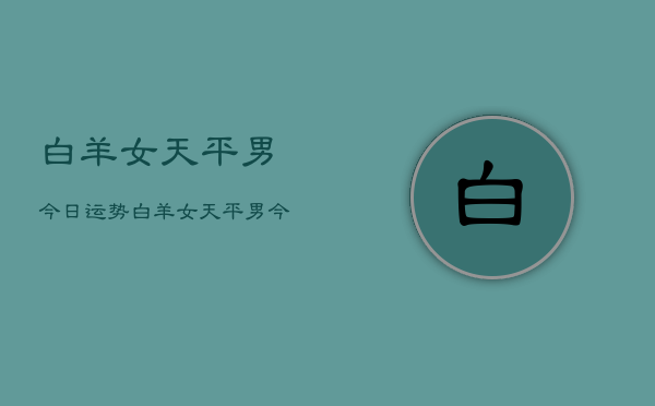 白羊女天平男今日运势，白羊女天平男今日爱情运  第1张