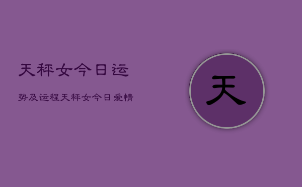 天秤女今日运势及运程，天秤女今日爱情财运工作运  第1张