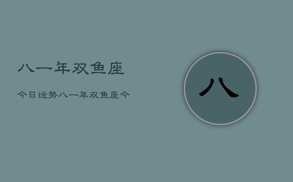 八一年双鱼座今日运势，八一年双鱼座今日运势查询  第1张