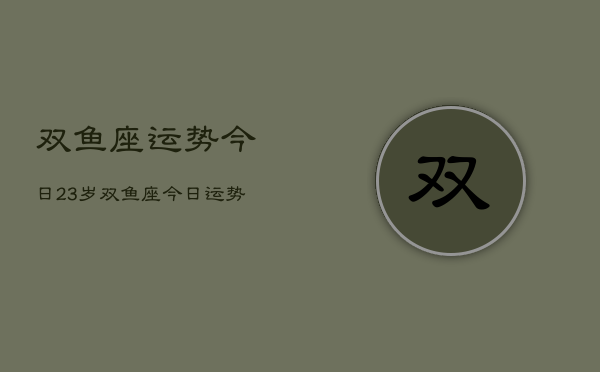 双鱼座运势今日23岁，双鱼座今日运势23岁男生  第1张