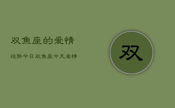 双鱼座的爱情运势今日，双鱼座今天爱情运如何  第1张