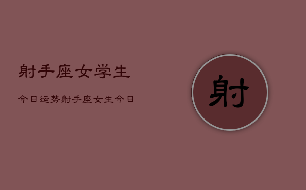 射手座女学生今日运势，射手座女生今日学业运  第1张
