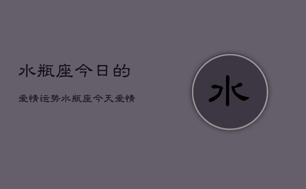 水瓶座今日的爱情运势，水瓶座今天爱情运如何  第1张