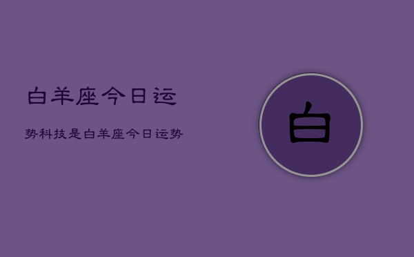 白羊座今日运势科技是，白羊座今日运势查询科技  第1张