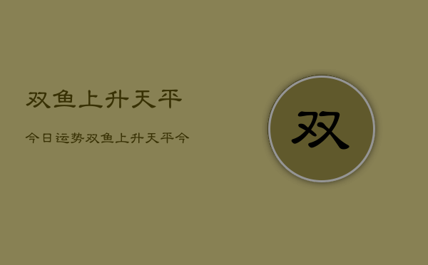 双鱼上升天平今日运势，双鱼上升天平今日爱情运  第1张