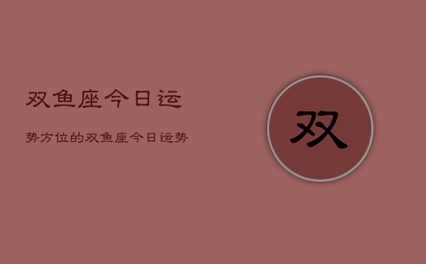 双鱼座今日运势方位的，双鱼座今日运势查询指南  第1张