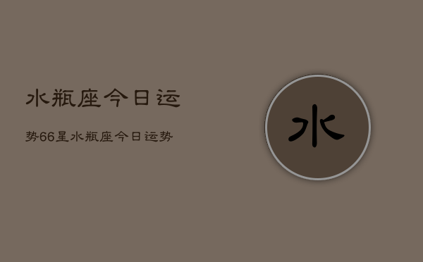 水瓶座今日运势66星，水瓶座今日运势查询  第1张