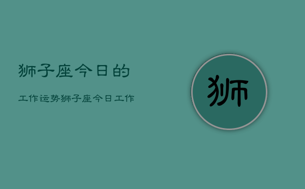 狮子座今日的工作运势，狮子座今日工作运如何  第1张