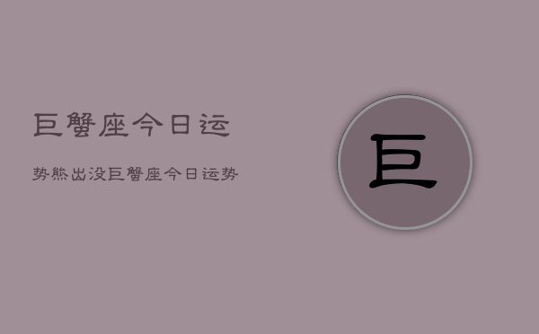 巨蟹座今日运势熊出没，巨蟹座今日运势  第1张