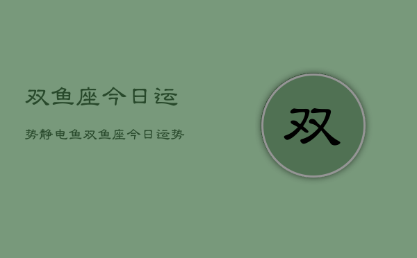 双鱼座今日运势静电鱼，双鱼座今日运势静电鱼解析  第1张
