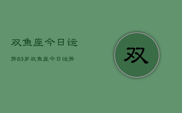 双鱼座今日运势83岁，双鱼座今日运势  第1张