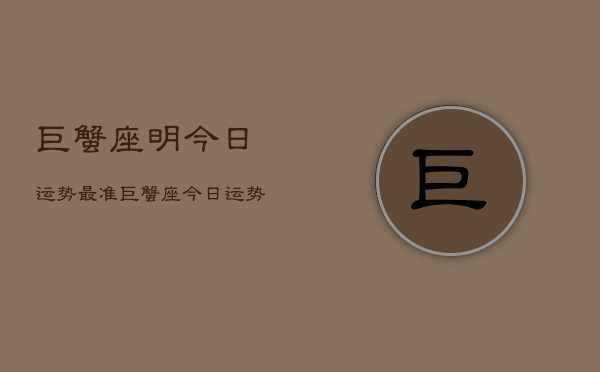 巨蟹座明今日运势最准，巨蟹座今日运势  第1张
