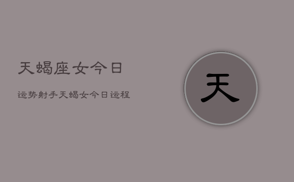 天蝎座女今日运势射手，天蝎女今日运程  第1张