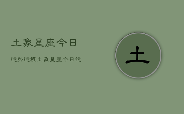 土象星座今日运势运程，土象星座今日运势  第1张
