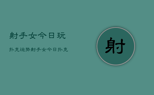 射手女今日玩扑克运势，射手女今日扑克运势如何  第1张
