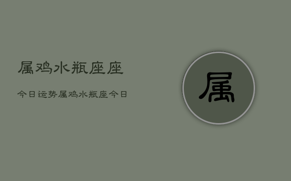 属鸡水瓶座座今日运势，属鸡水瓶座今日运程如何  第1张