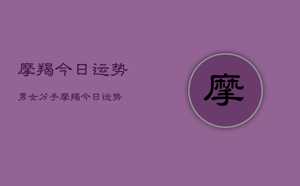 摩羯今日运势男女分手，摩羯今日运势  第1张