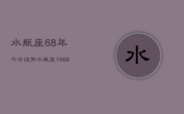 水瓶座68年今日运势，水瓶座1968年今日运程  第1张