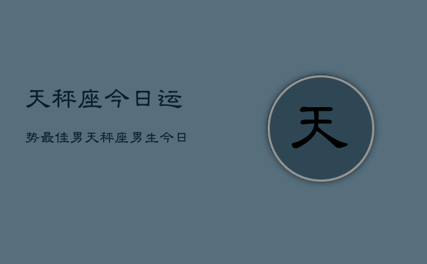 天秤座今日运势最佳男，天秤座男生今日幸运指南  第1张