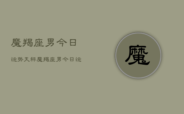魔羯座男今日运势天秤，魔羯座男今日运势  第1张