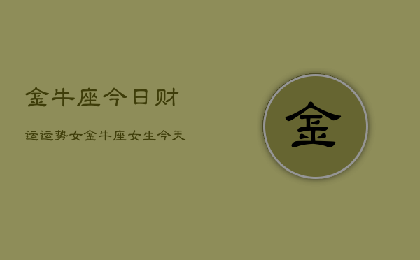 金牛座今日财运运势女，金牛座女生今天财运如何  第1张