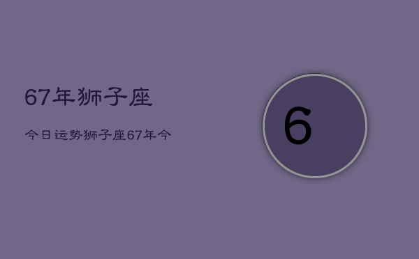 67年狮子座今日运势，狮子座67年今日运程  第1张