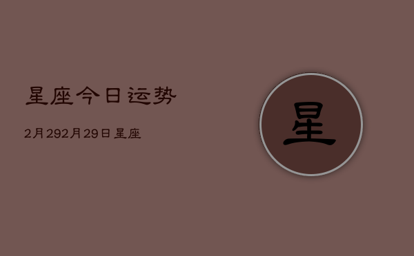 星座今日运势2月29，2月29日星座运势查询  第1张