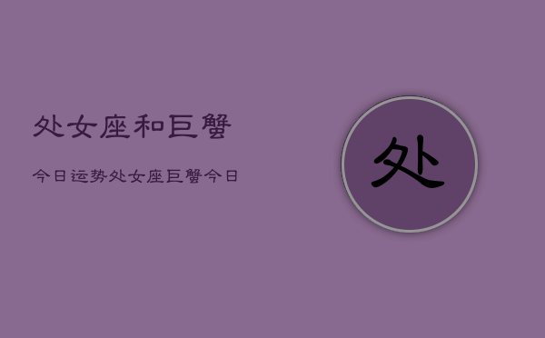 处女座和巨蟹今日运势，处女座巨蟹今日爱情工作运  第1张