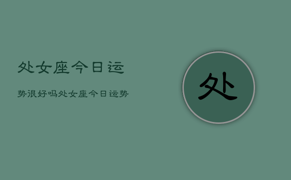 处女座今日运势很好吗，处女座今日运势怎么样  第1张