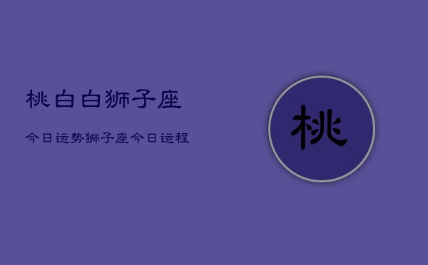 桃白白狮子座今日运势，狮子座今日运程  第1张
