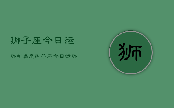 狮子座今日运势新浪座，狮子座今日运势查询新浪  第1张