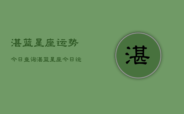 湛蓝星座运势今日查询，湛蓝星座今日运势快速查询  第1张