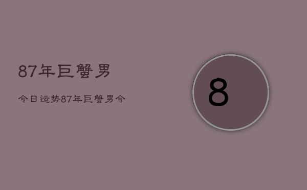 87年巨蟹男今日运势，87年巨蟹男今日运程如何  第1张