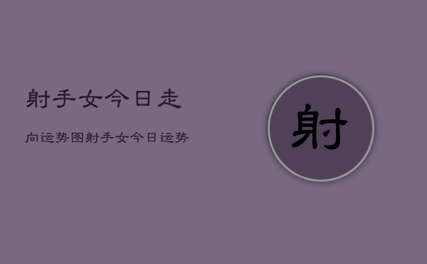 射手女今日走向运势图，射手女今日运势详解  第1张